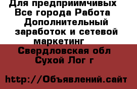 Для предприимчивых - Все города Работа » Дополнительный заработок и сетевой маркетинг   . Свердловская обл.,Сухой Лог г.